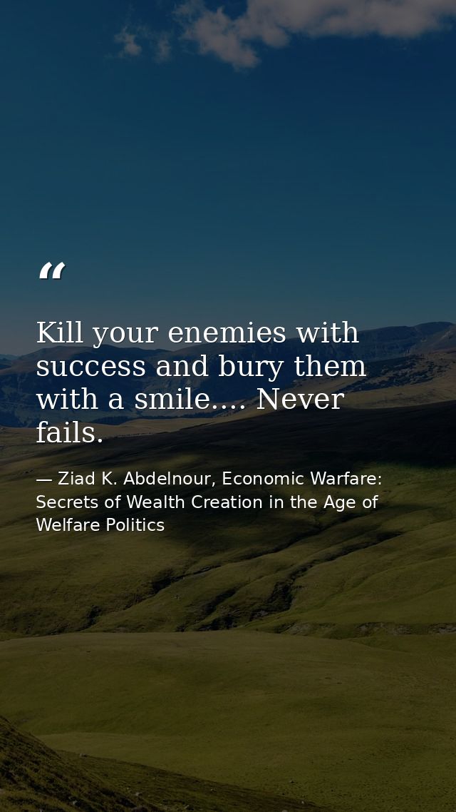 Kill your enemies with success and bury them with a smile.... Never fails. — Ziad K. Abdelnour, Economic Warfare: Secrets of Wealth Creation in the Age of Welfare Politics
