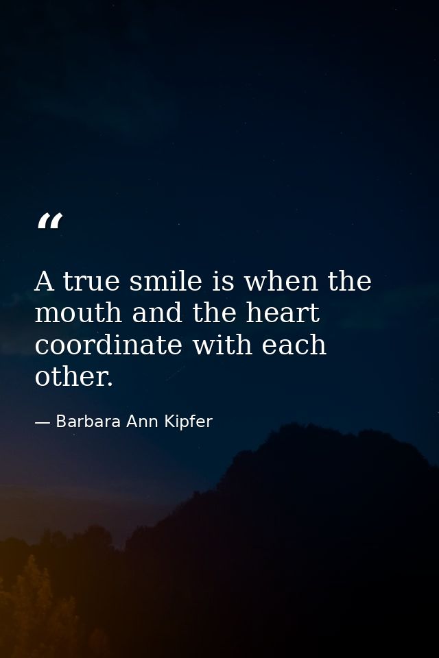 A true smile is when the mouth and the heart coordinate with each other. — Barbara Ann Kipfer