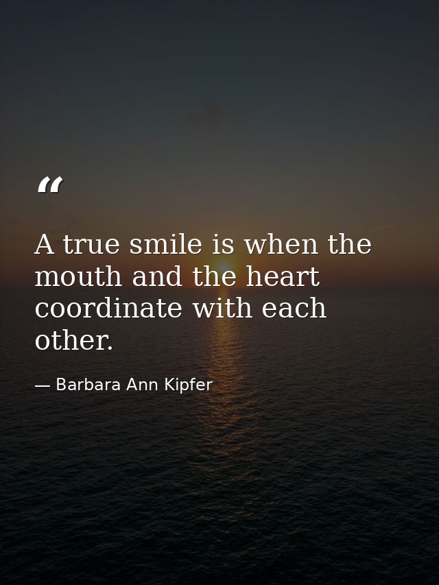 A true smile is when the mouth and the heart coordinate with each other. — Barbara Ann Kipfer