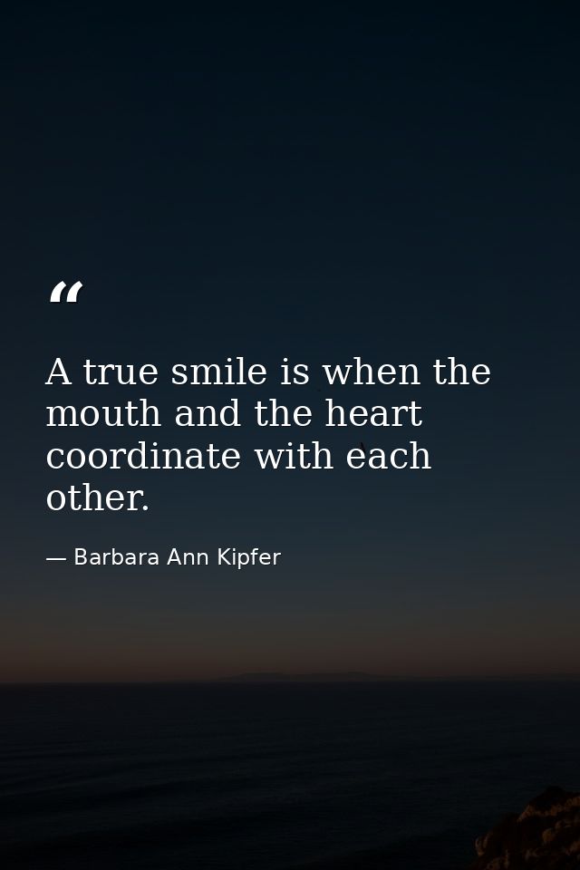 A true smile is when the mouth and the heart coordinate with each other. — Barbara Ann Kipfer