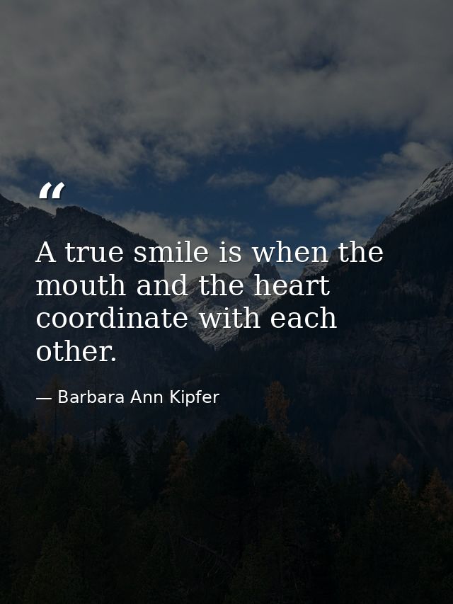 A true smile is when the mouth and the heart coordinate with each other. — Barbara Ann Kipfer