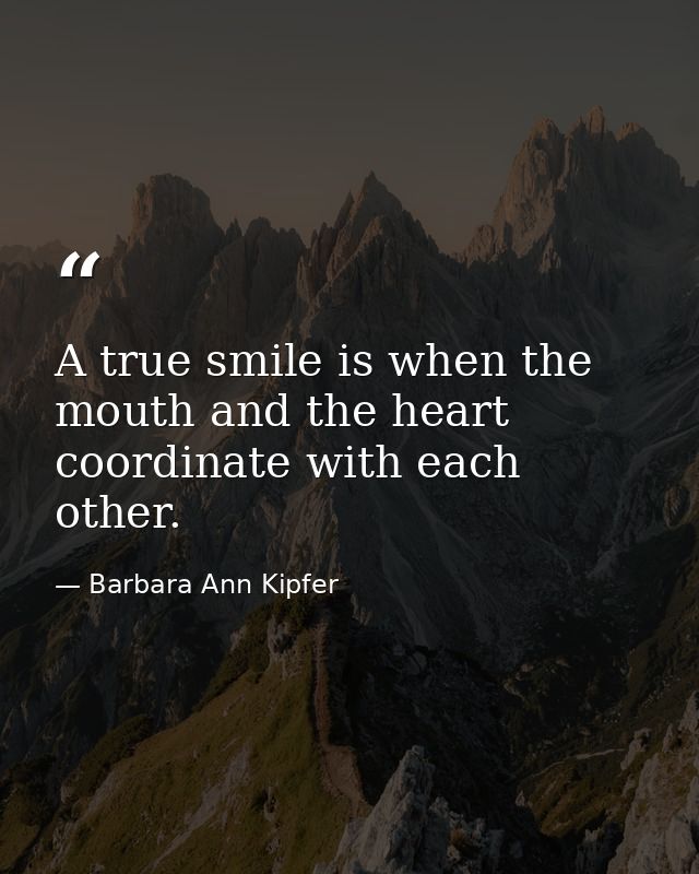 A true smile is when the mouth and the heart coordinate with each other. — Barbara Ann Kipfer