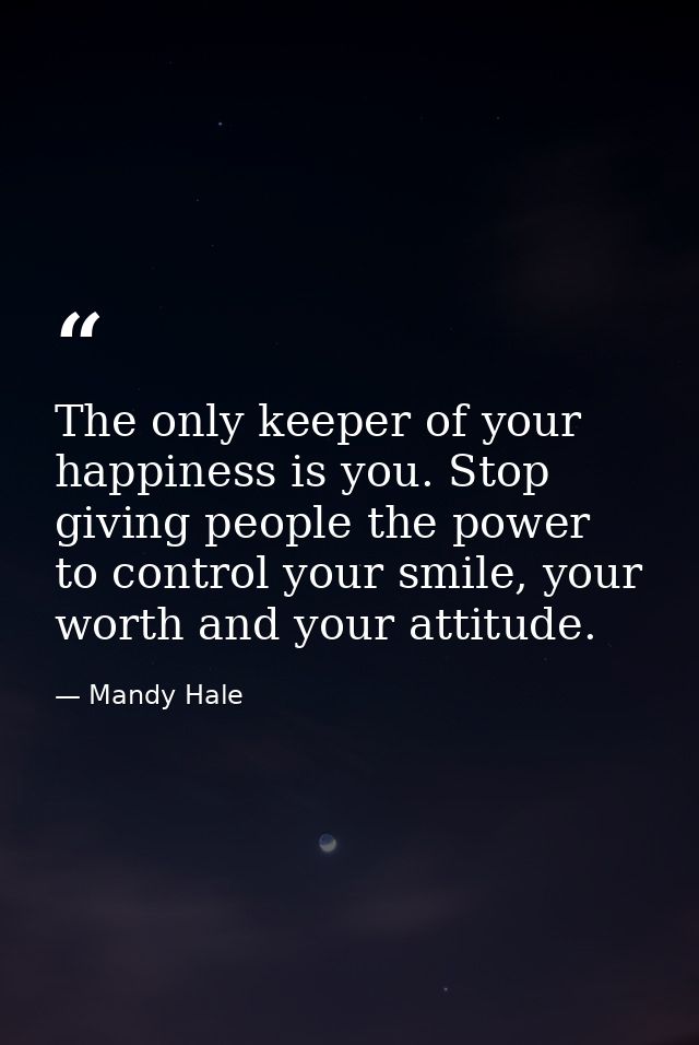The only keeper of your happiness is you. Stop giving people the power to control your smile, your worth and your attitu — Mandy Hale