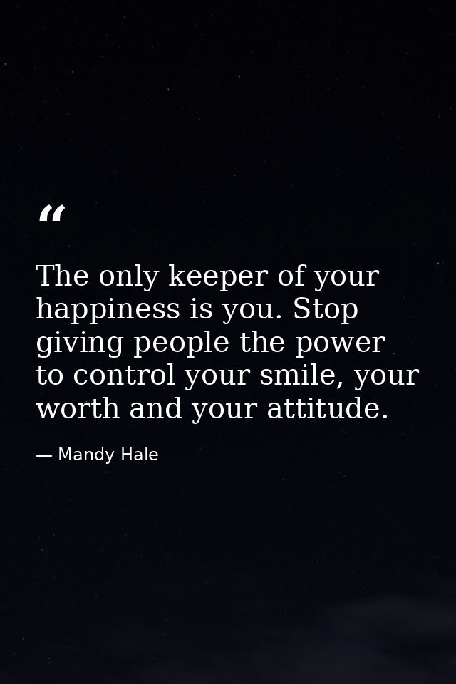 The only keeper of your happiness is you. Stop giving people the power to control your smile, your worth and your attitu — Mandy Hale