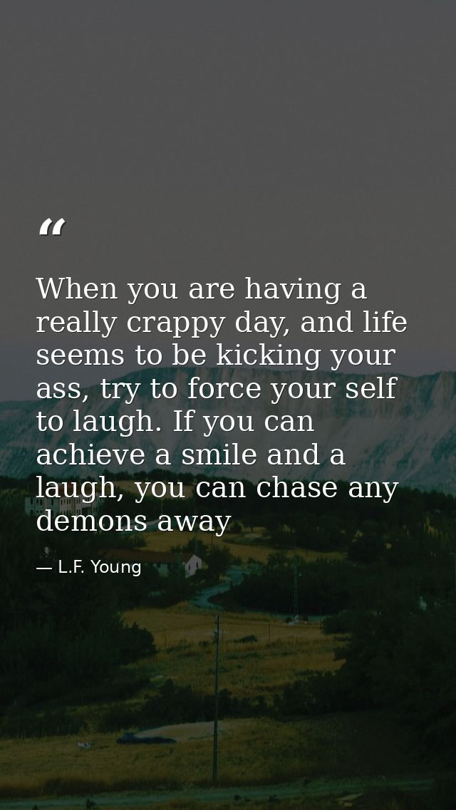 When you are having a really crappy day, and life seems to be kicking your ass, try to force your self to laugh. If you  — L.F. Young