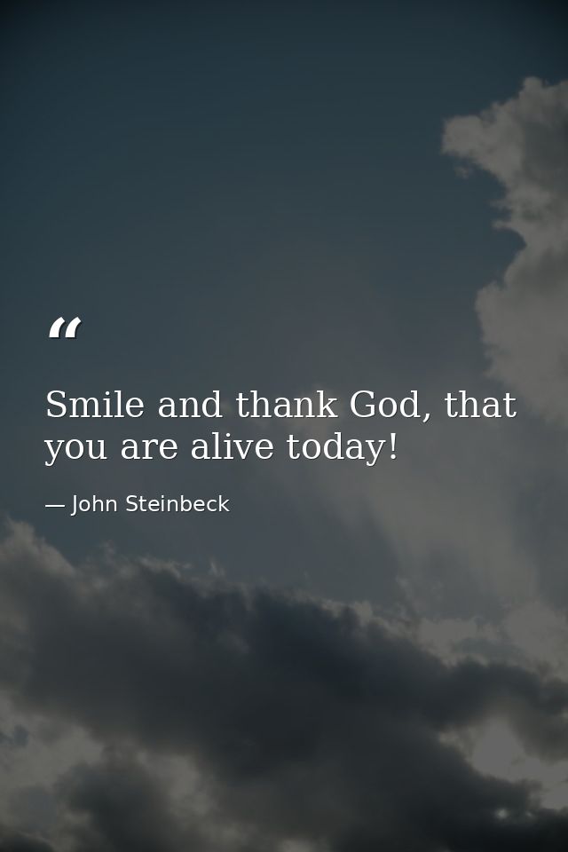 Smile and thank God, that you are alive today! — John Steinbeck
