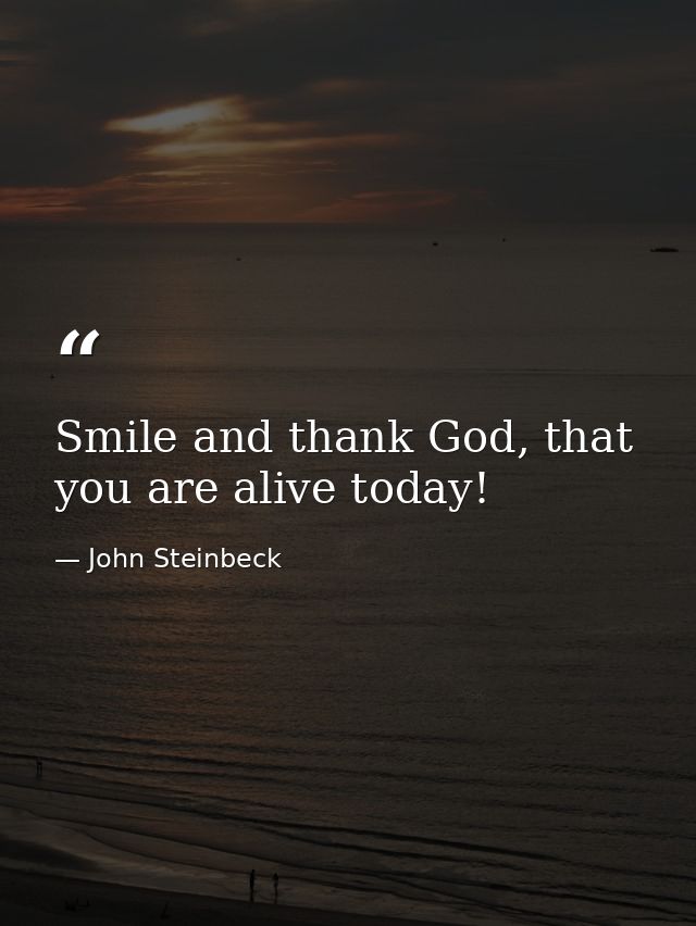 Smile and thank God, that you are alive today! — John Steinbeck