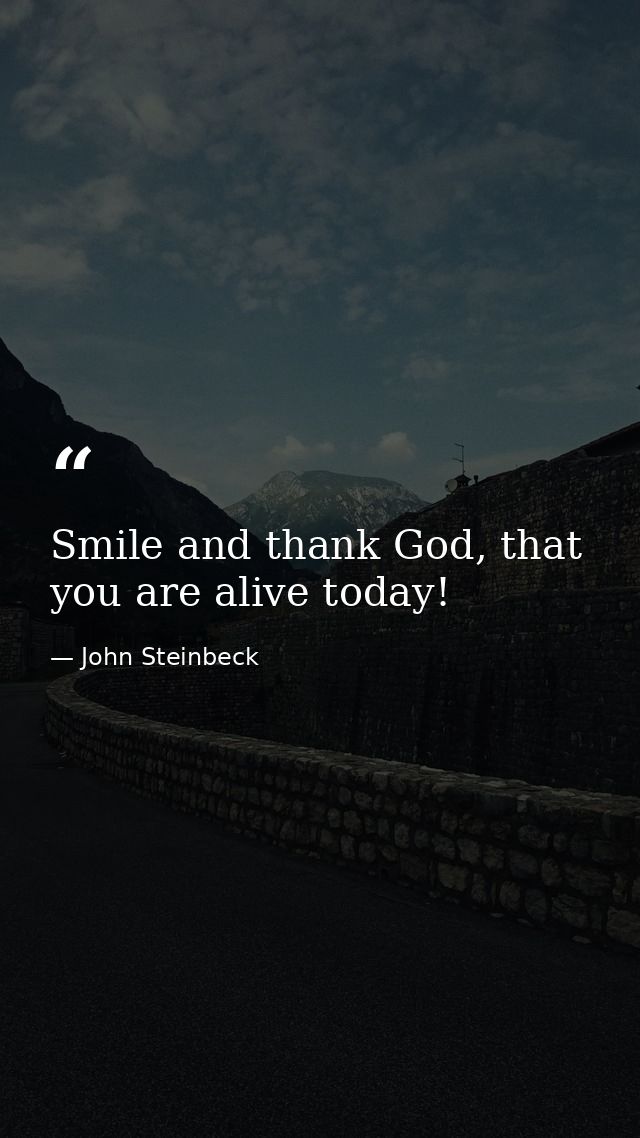 Smile and thank God, that you are alive today! — John Steinbeck