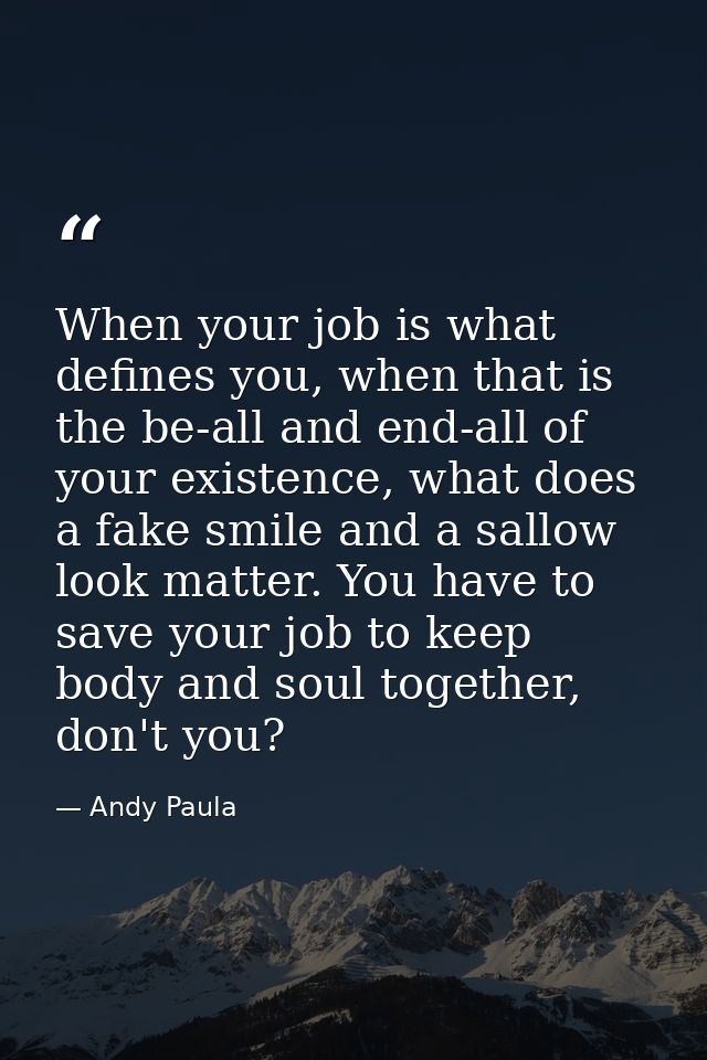 When your job is what defines you, when that is the be-all and end-all of your existence, what does a fake smile and a s — Andy Paula