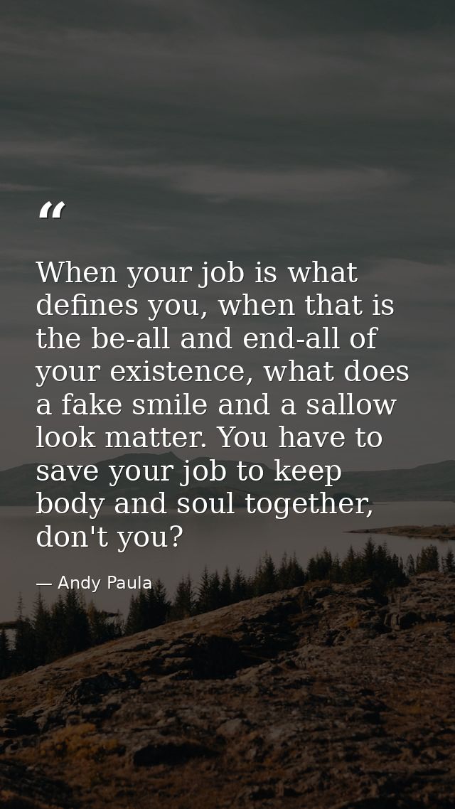 When your job is what defines you, when that is the be-all and end-all of your existence, what does a fake smile and a s — Andy Paula