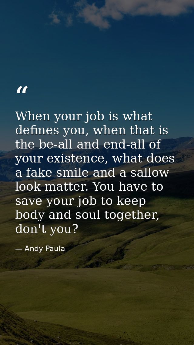 When your job is what defines you, when that is the be-all and end-all of your existence, what does a fake smile and a s — Andy Paula