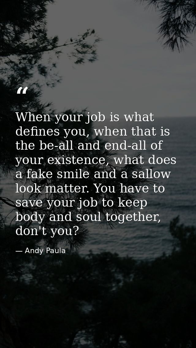 When your job is what defines you, when that is the be-all and end-all of your existence, what does a fake smile and a s — Andy Paula