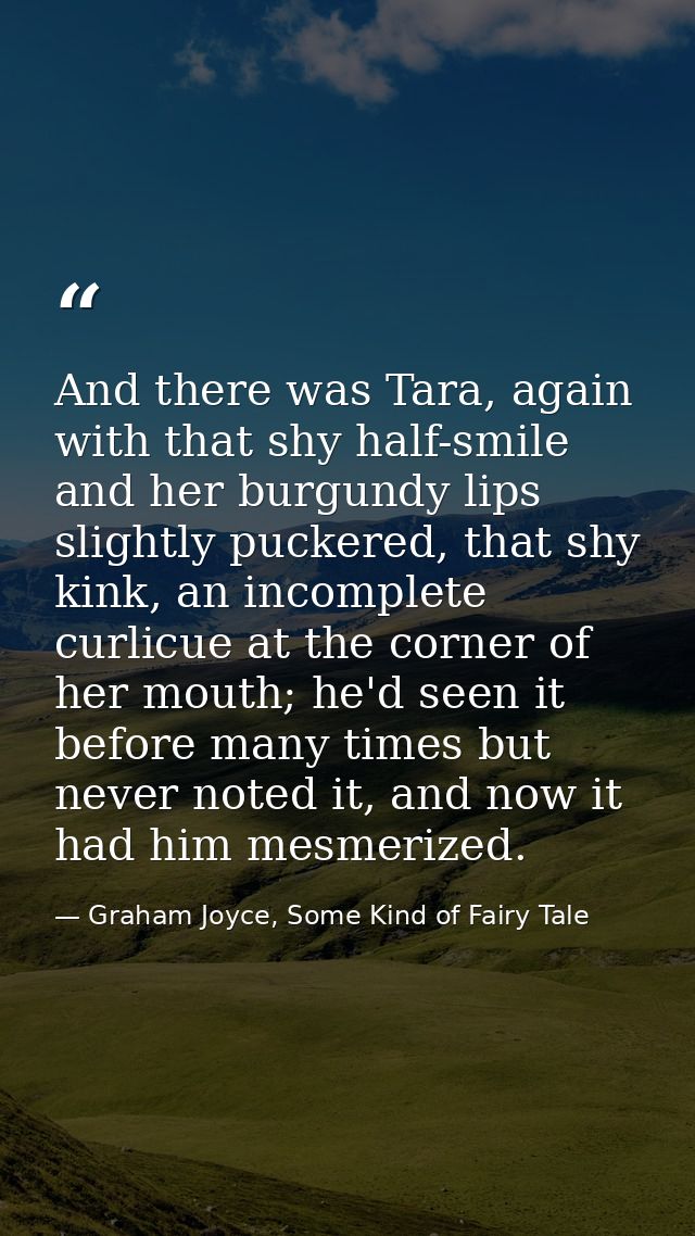 And there was Tara, again with that shy half-smile and her burgundy lips slightly puckered, that shy kink, an incomplete — Graham Joyce, Some Kind of Fairy Tale