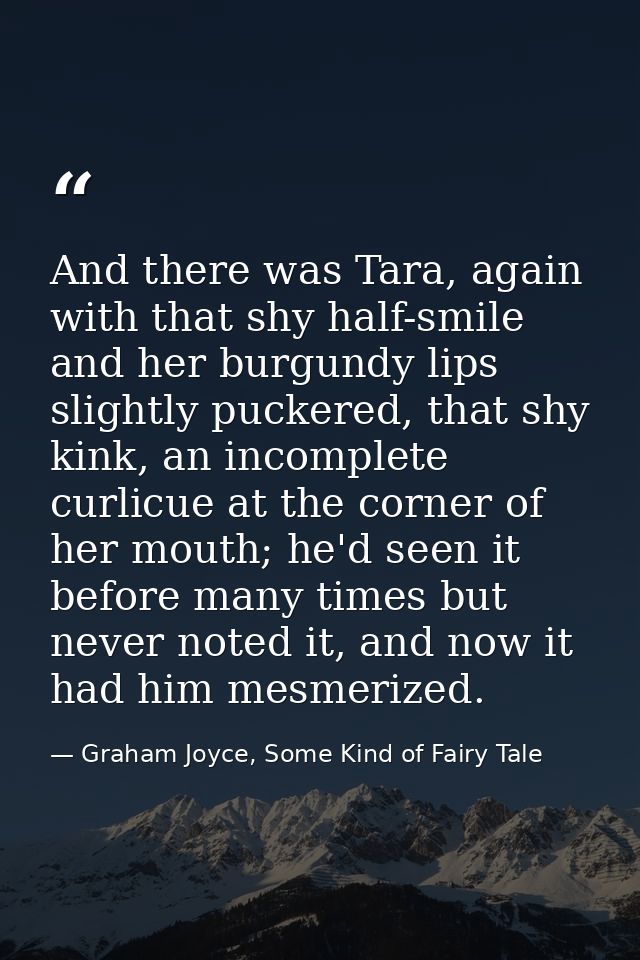 And there was Tara, again with that shy half-smile and her burgundy lips slightly puckered, that shy kink, an incomplete — Graham Joyce, Some Kind of Fairy Tale