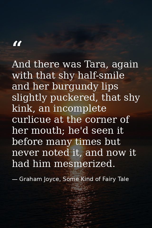 And there was Tara, again with that shy half-smile and her burgundy lips slightly puckered, that shy kink, an incomplete — Graham Joyce, Some Kind of Fairy Tale