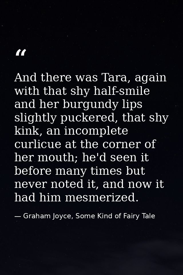 And there was Tara, again with that shy half-smile and her burgundy lips slightly puckered, that shy kink, an incomplete — Graham Joyce, Some Kind of Fairy Tale
