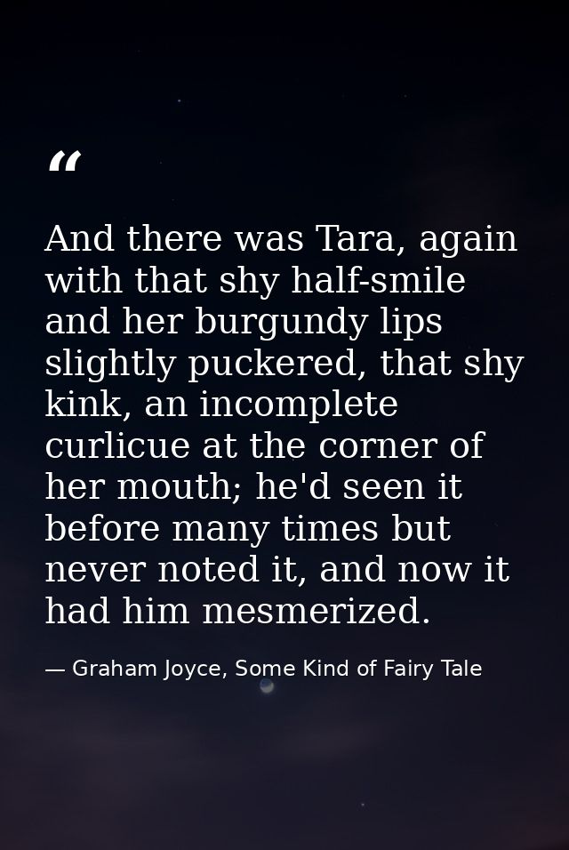 And there was Tara, again with that shy half-smile and her burgundy lips slightly puckered, that shy kink, an incomplete — Graham Joyce, Some Kind of Fairy Tale
