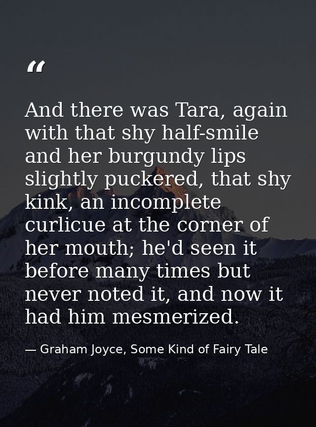 And there was Tara, again with that shy half-smile and her burgundy lips slightly puckered, that shy kink, an incomplete — Graham Joyce, Some Kind of Fairy Tale