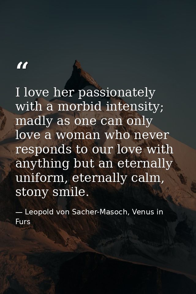 I love her passionately with a morbid intensity; madly as one can only love a woman who never responds to our love with  — Leopold von Sacher-Masoch, Venus in Furs