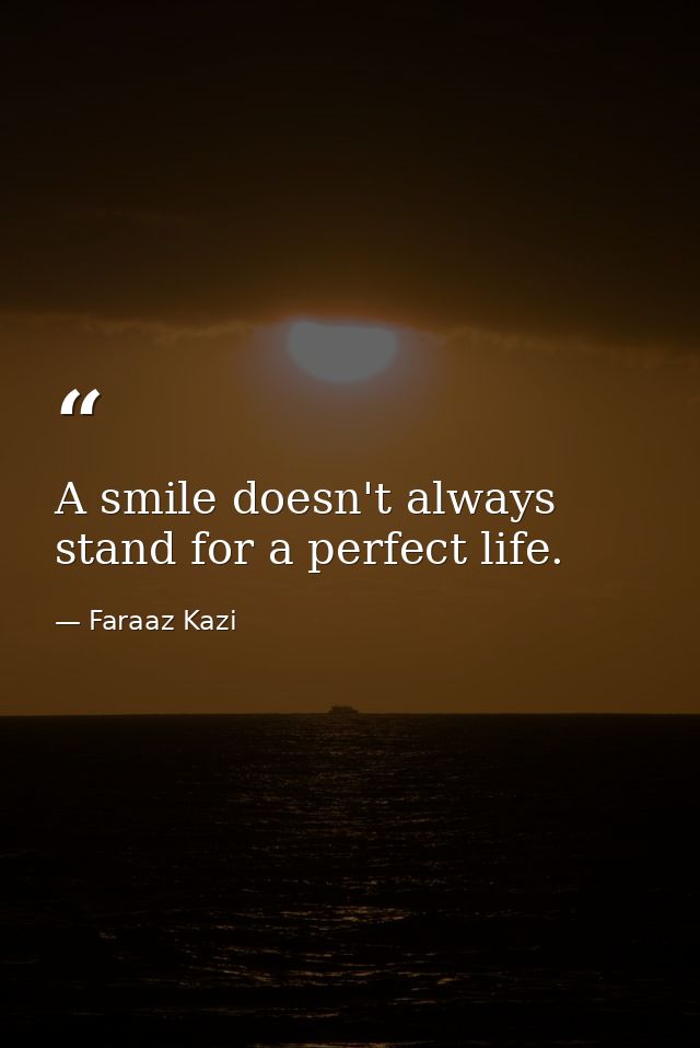 A smile doesn't always stand for a perfect life. — Faraaz Kazi