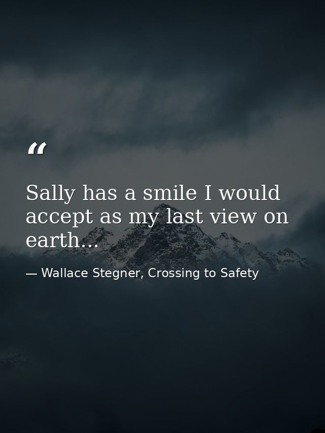 Sally has a smile I would accept as my last view on earth... — Wallace Stegner, Crossing to Safety