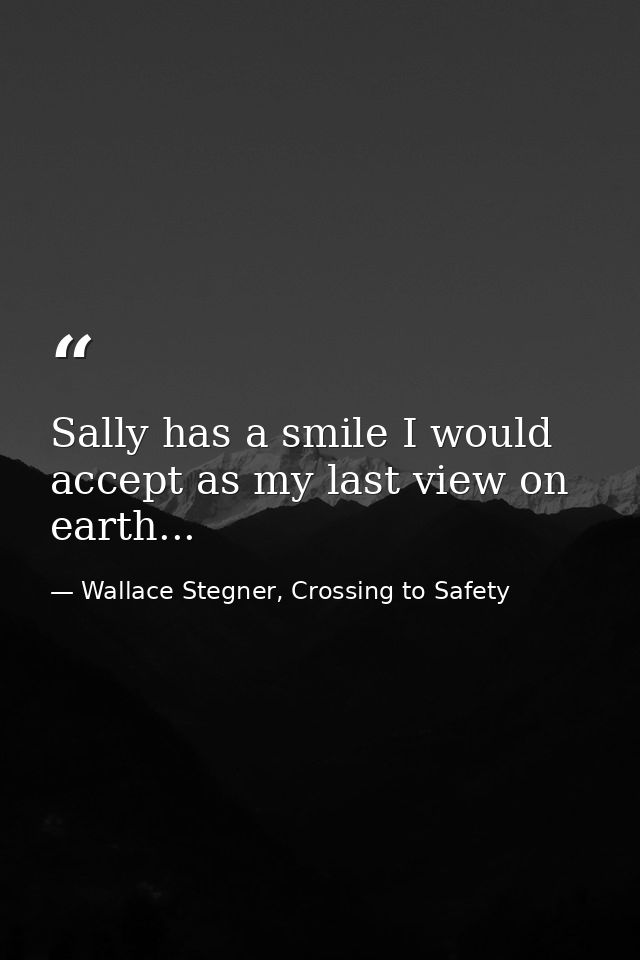 Sally has a smile I would accept as my last view on earth... — Wallace Stegner, Crossing to Safety