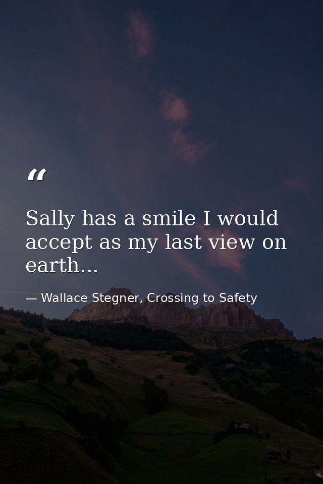 Sally has a smile I would accept as my last view on earth... — Wallace Stegner, Crossing to Safety
