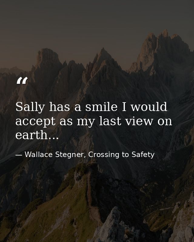 Sally has a smile I would accept as my last view on earth... — Wallace Stegner, Crossing to Safety