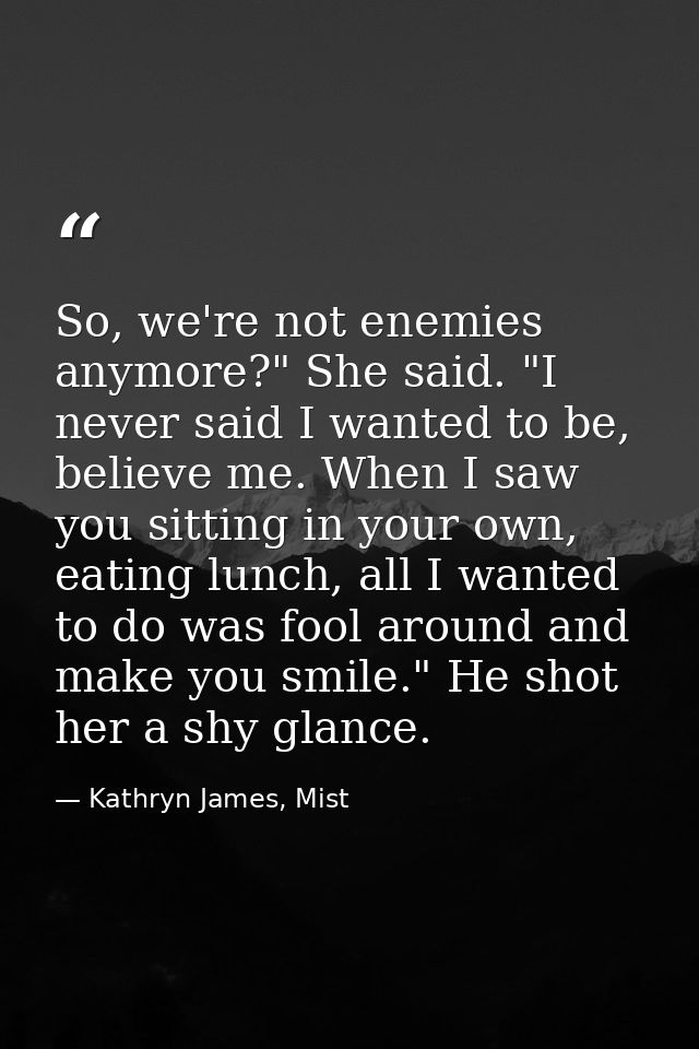 So, we're not enemies anymore?" She said. "I never said I wanted to be, believe me. When I saw you sitting in your own,  — Kathryn James, Mist