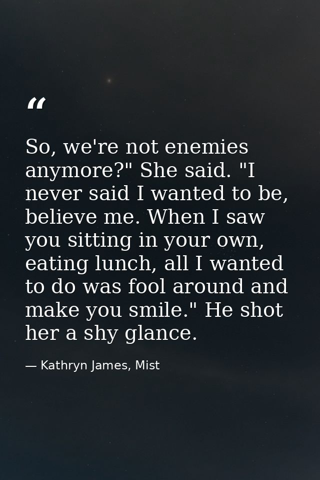 So, we're not enemies anymore?" She said. "I never said I wanted to be, believe me. When I saw you sitting in your own,  — Kathryn James, Mist