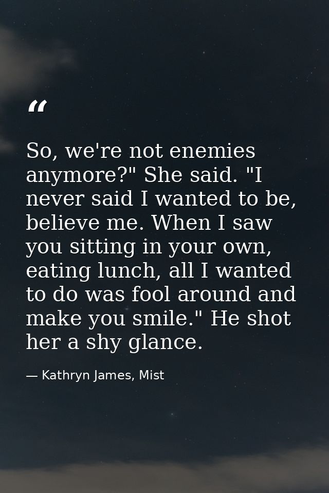 So, we're not enemies anymore?" She said. "I never said I wanted to be, believe me. When I saw you sitting in your own,  — Kathryn James, Mist