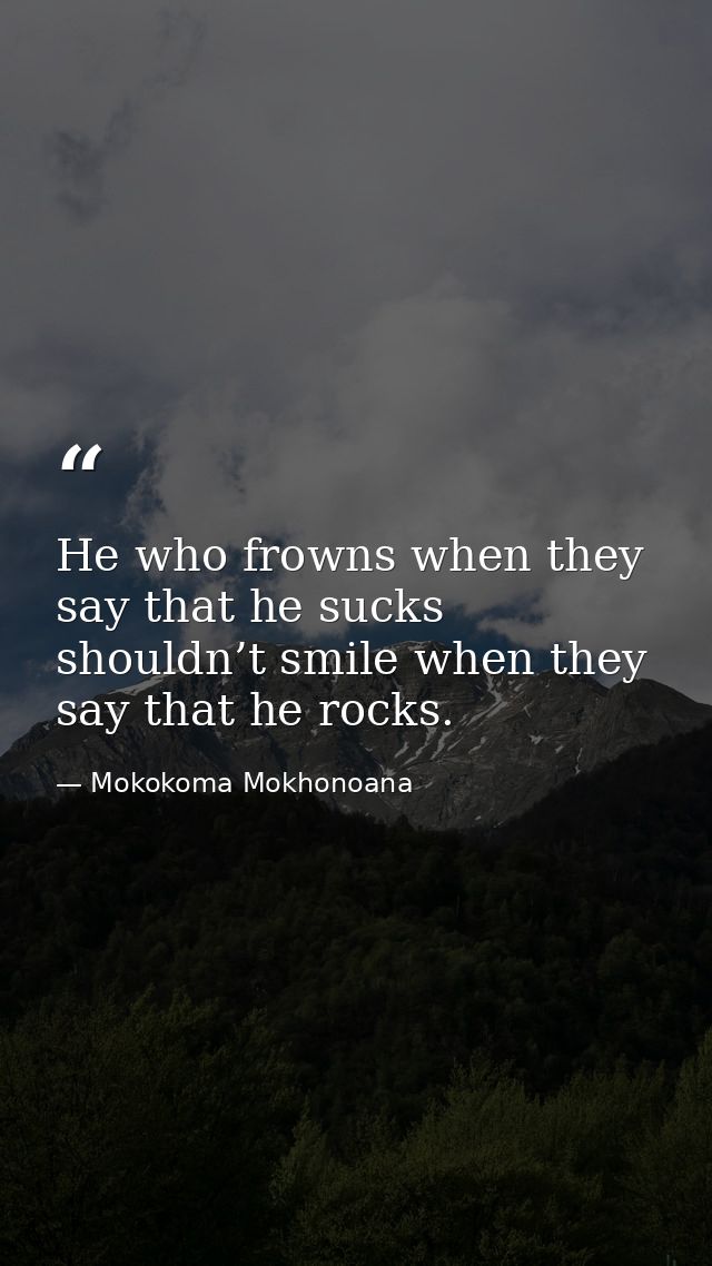 He who frowns when they say that he sucks shouldn’t smile when they say that he rocks. — Mokokoma Mokhonoana