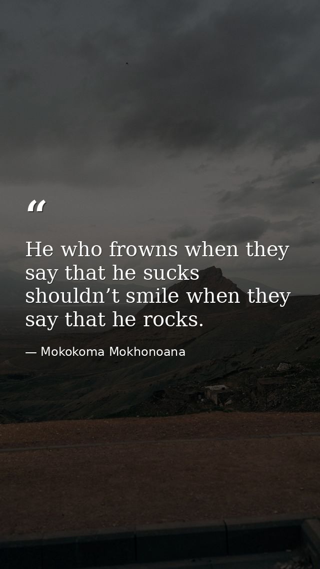 He who frowns when they say that he sucks shouldn’t smile when they say that he rocks. — Mokokoma Mokhonoana