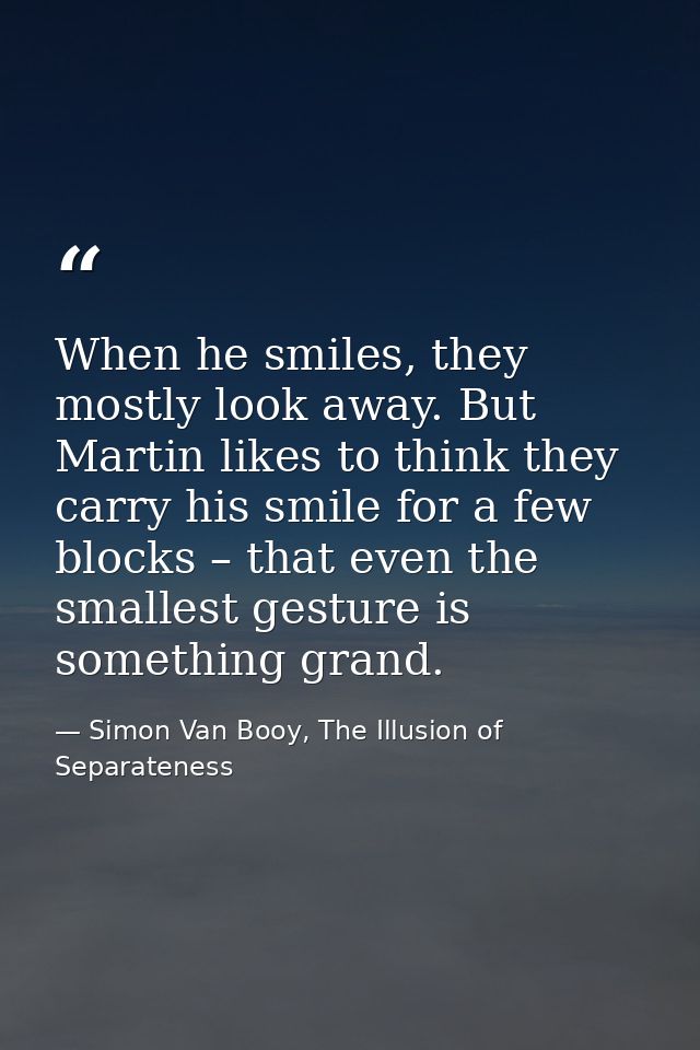 When he smiles, they mostly look away. But Martin likes to think they carry his smile for a few blocks – that even the s — Simon Van Booy, The Illusion of Separateness