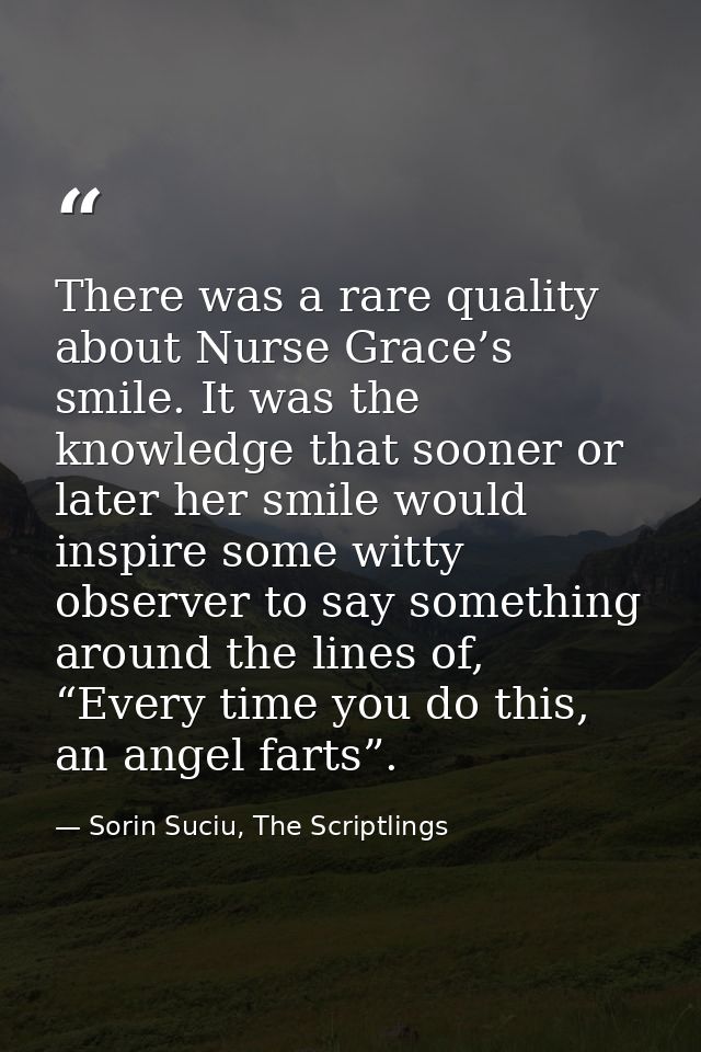 There was a rare quality about Nurse Grace’s smile. It was the knowledge that sooner or later her smile would inspire so — Sorin Suciu, The Scriptlings