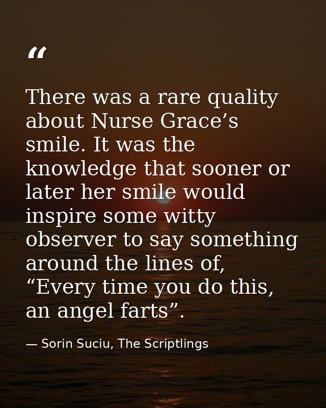 There was a rare quality about Nurse Grace’s smile. It was the knowledge that sooner or later her smile would inspire so — Sorin Suciu, The Scriptlings