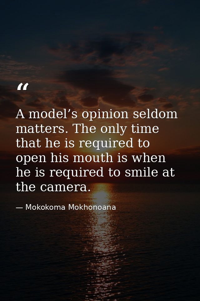 A model’s opinion seldom matters. The only time that he is required to open his mouth is when he is required to smile at — Mokokoma Mokhonoana