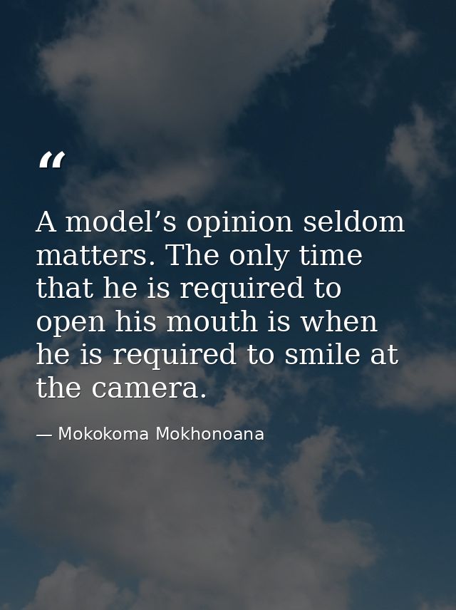 A model’s opinion seldom matters. The only time that he is required to open his mouth is when he is required to smile at — Mokokoma Mokhonoana