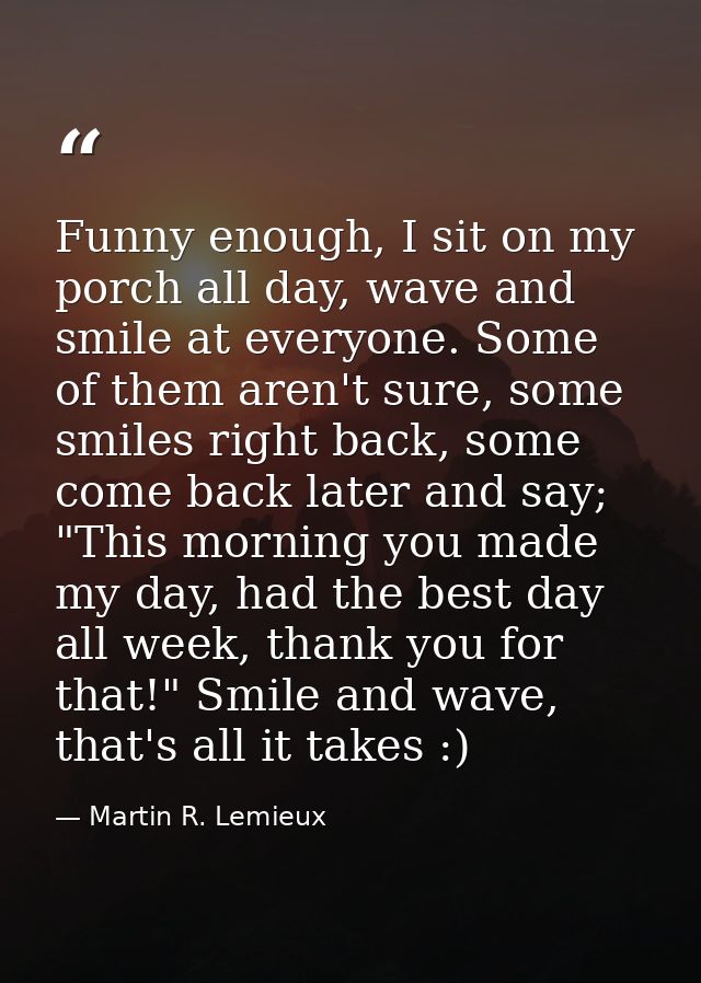 Funny enough, I sit on my porch all day, wave and smile at everyone. Some of them aren't sure, some smiles right back, s — Martin R. Lemieux