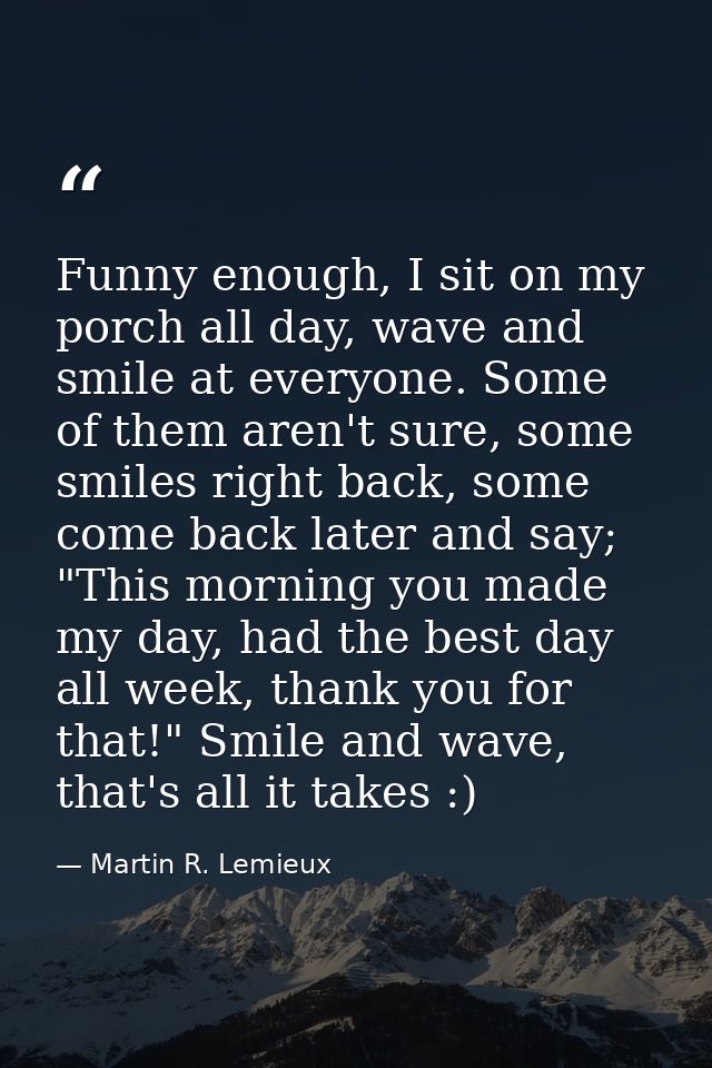 Funny enough, I sit on my porch all day, wave and smile at everyone. Some of them aren't sure, some smiles right back, s — Martin R. Lemieux