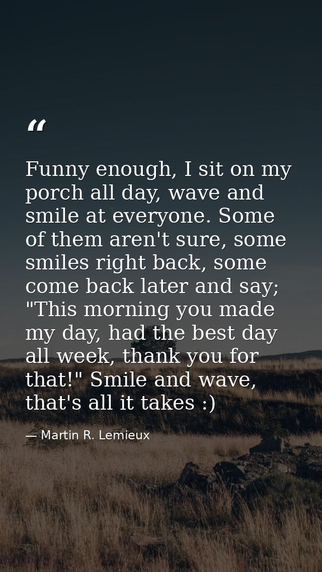 Funny enough, I sit on my porch all day, wave and smile at everyone. Some of them aren't sure, some smiles right back, s — Martin R. Lemieux