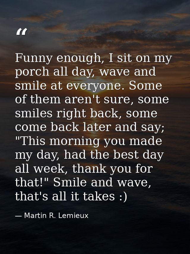 Funny enough, I sit on my porch all day, wave and smile at everyone. Some of them aren't sure, some smiles right back, s — Martin R. Lemieux