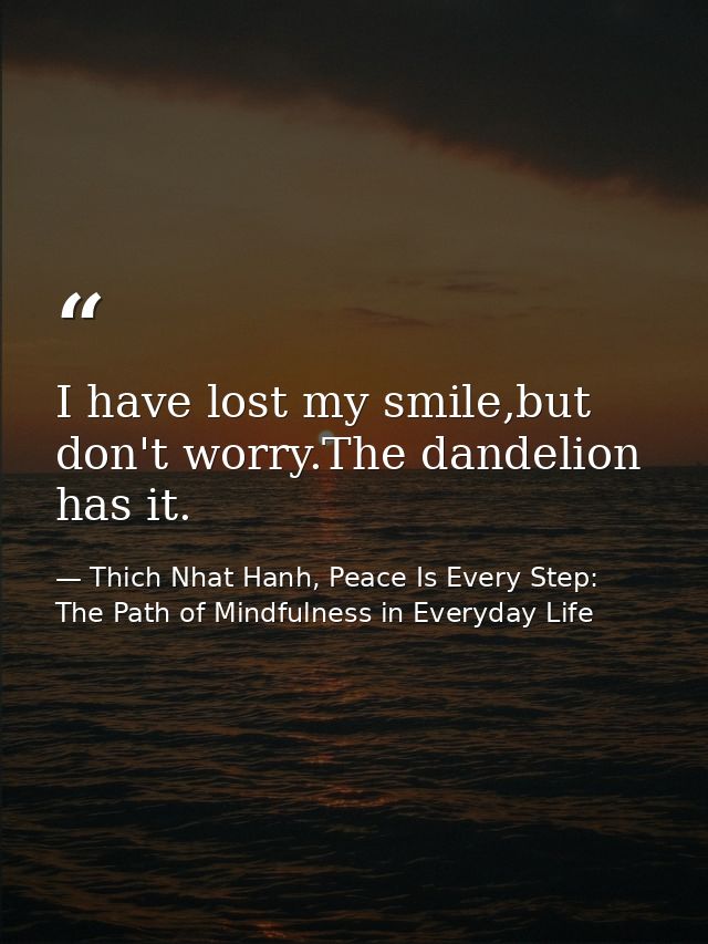 I have lost my smile,but don't worry.The dandelion has it. — Thich Nhat Hanh, Peace Is Every Step: The Path of Mindfulness in Everyday Life