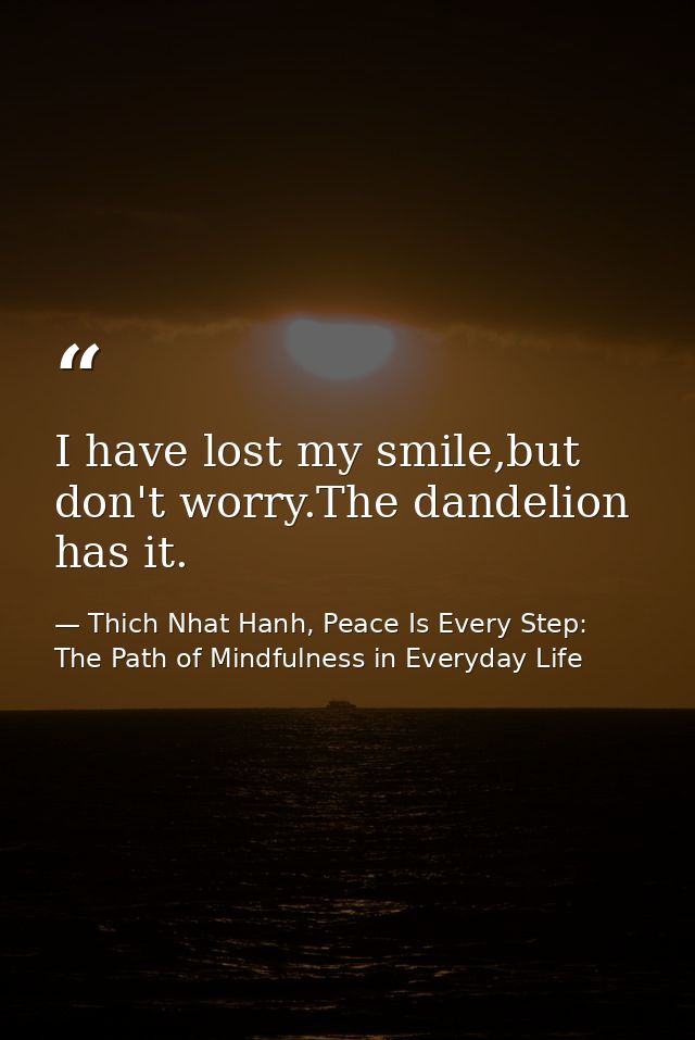 I have lost my smile,but don't worry.The dandelion has it. — Thich Nhat Hanh, Peace Is Every Step: The Path of Mindfulness in Everyday Life