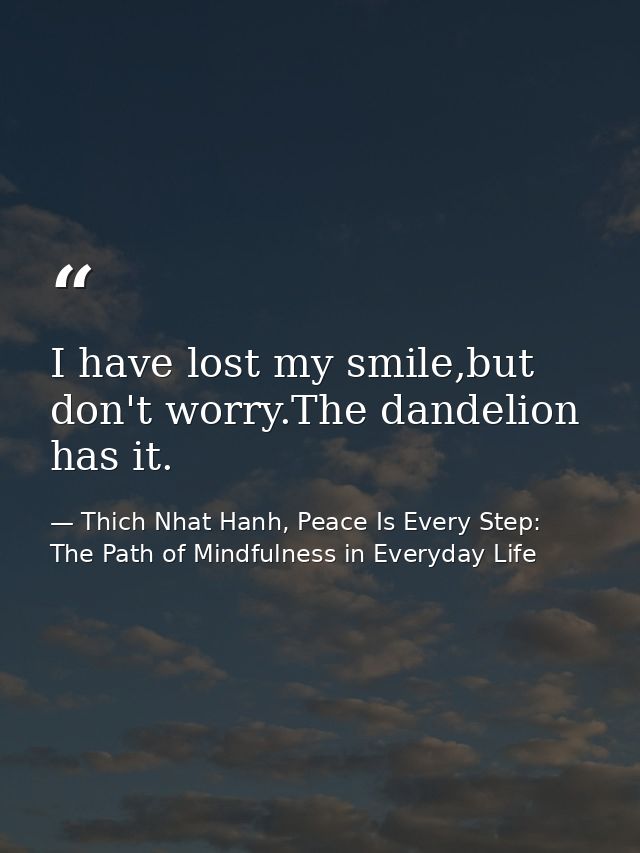 I have lost my smile,but don't worry.The dandelion has it. — Thich Nhat Hanh, Peace Is Every Step: The Path of Mindfulness in Everyday Life