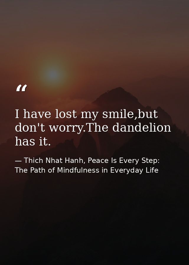 I have lost my smile,but don't worry.The dandelion has it. — Thich Nhat Hanh, Peace Is Every Step: The Path of Mindfulness in Everyday Life