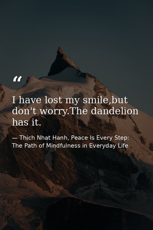 I have lost my smile,but don't worry.The dandelion has it. — Thich Nhat Hanh, Peace Is Every Step: The Path of Mindfulness in Everyday Life