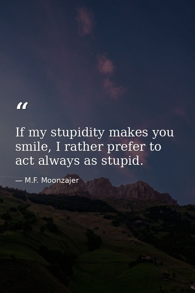 If my stupidity makes you smile, I rather prefer to act always as stupid. — M.F. Moonzajer