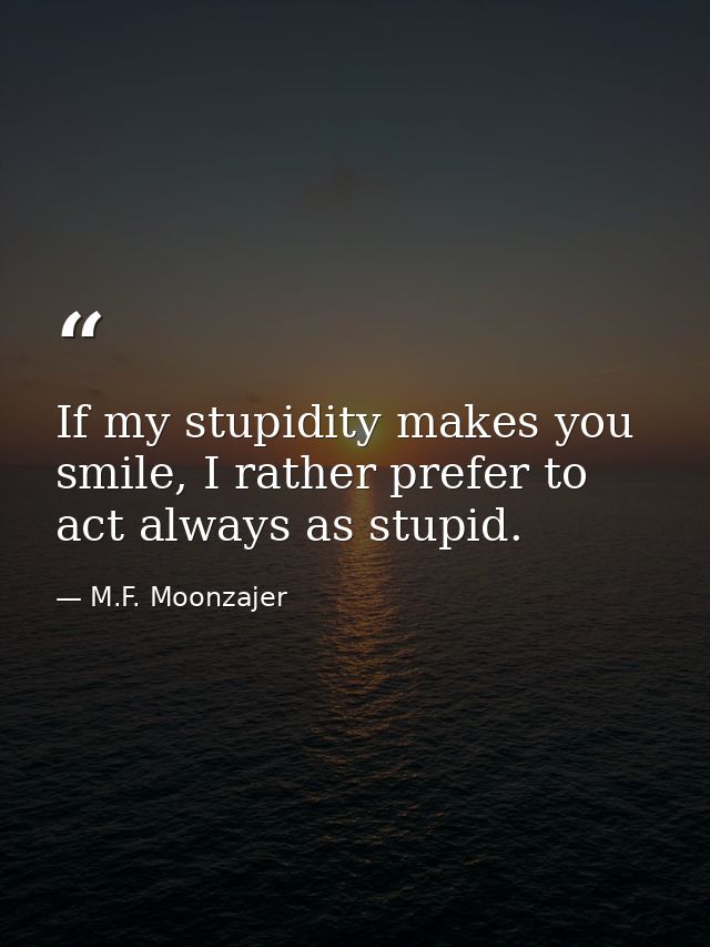 If my stupidity makes you smile, I rather prefer to act always as stupid. — M.F. Moonzajer