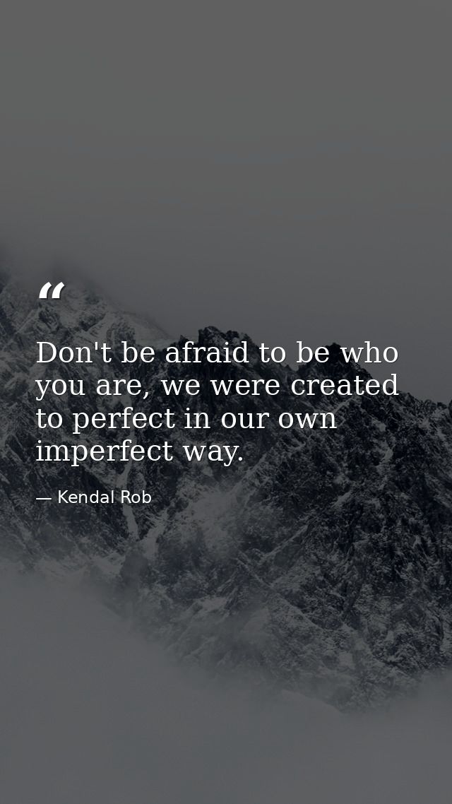 Don't be afraid to be who you are, we were created to perfect in our own imperfect way. — Kendal Rob